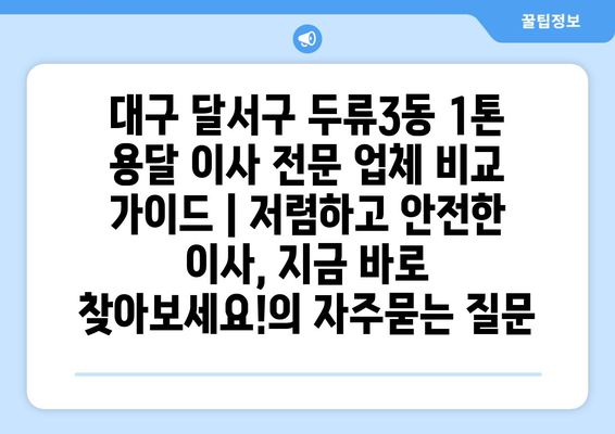 대구 달서구 두류3동 1톤 용달 이사 전문 업체 비교 가이드 | 저렴하고 안전한 이사, 지금 바로 찾아보세요!