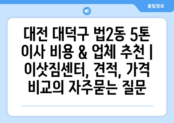 대전 대덕구 법2동 5톤 이사 비용 & 업체 추천 | 이삿짐센터, 견적, 가격 비교