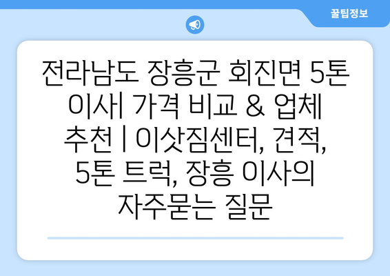 전라남도 장흥군 회진면 5톤 이사| 가격 비교 & 업체 추천 | 이삿짐센터, 견적, 5톤 트럭, 장흥 이사