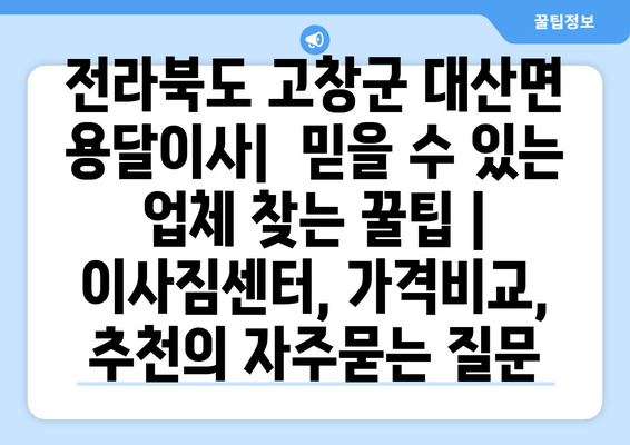 전라북도 고창군 대산면 용달이사|  믿을 수 있는 업체 찾는 꿀팁 |  이사짐센터, 가격비교, 추천