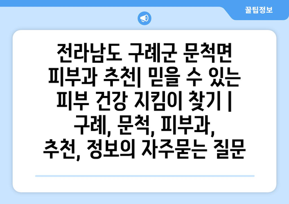 전라남도 구례군 문척면 피부과 추천| 믿을 수 있는 피부 건강 지킴이 찾기 | 구례, 문척, 피부과, 추천, 정보