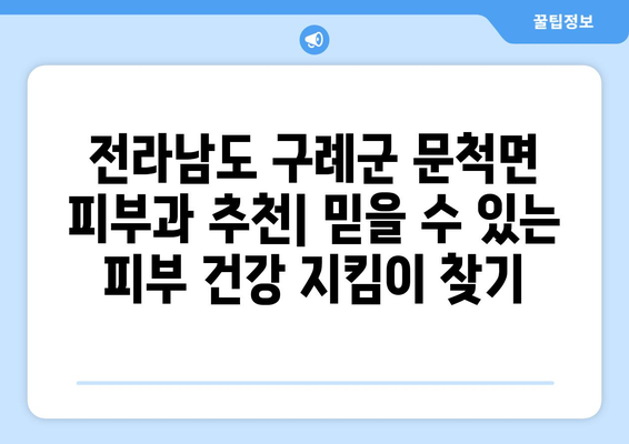 전라남도 구례군 문척면 피부과 추천| 믿을 수 있는 피부 건강 지킴이 찾기 | 구례, 문척, 피부과, 추천, 정보